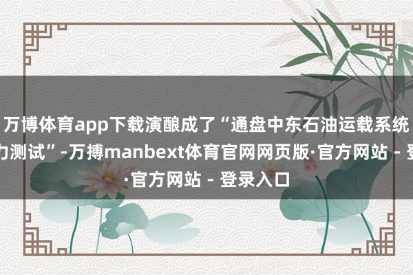 万博体育app下载演酿成了“通盘中东石油运载系统面对压力测试”-万搏manbext体育官网网页版·官方网站 - 登录入口