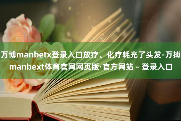 万博manbetx登录入口放疗、化疗耗光了头发-万搏manbext体育官网网页版·官方网站 - 登录入口