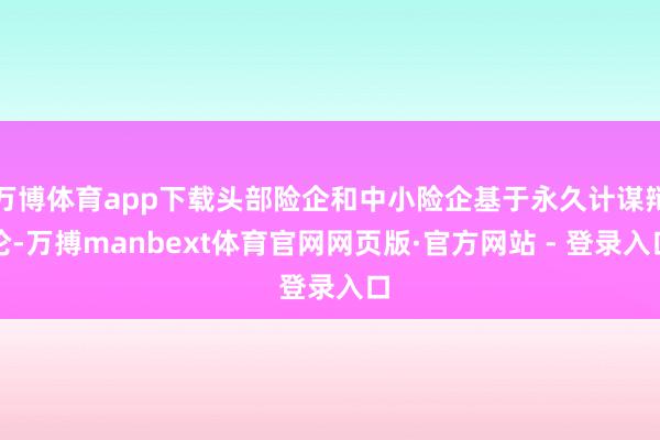 万博体育app下载头部险企和中小险企基于永久计谋辩论-万搏manbext体育官网网页版·官方网站 - 登录入口