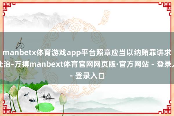 manbetx体育游戏app平台照章应当以纳贿罪讲求其处治-万搏manbext体育官网网页版·官方网站 - 登录入口