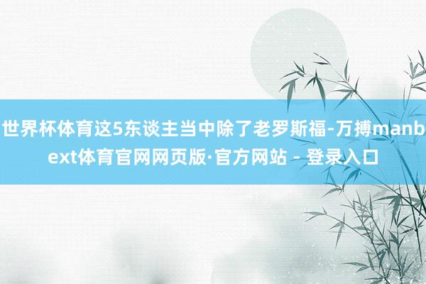 世界杯体育这5东谈主当中除了老罗斯福-万搏manbext体育官网网页版·官方网站 - 登录入口