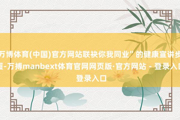 万博体育(中国)官方网站联袂你我同业”的健康宣讲步履-万搏manbext体育官网网页版·官方网站 - 登录入口