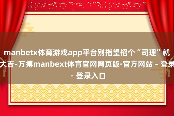 manbetx体育游戏app平台别指望招个“司理”就万事大吉-万搏manbext体育官网网页版·官方网站 - 登录入口
