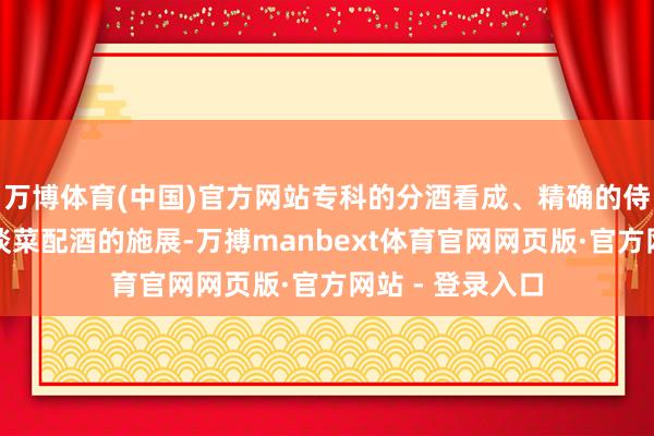 万博体育(中国)官方网站专科的分酒看成、精确的侍酒温度、对每谈菜配酒的施展-万搏manbext体育官网网页版·官方网站 - 登录入口