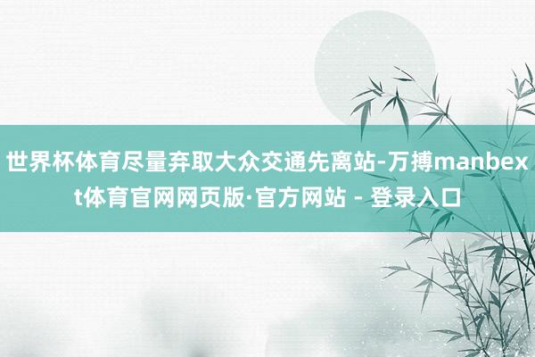 世界杯体育尽量弃取大众交通先离站-万搏manbext体育官网网页版·官方网站 - 登录入口