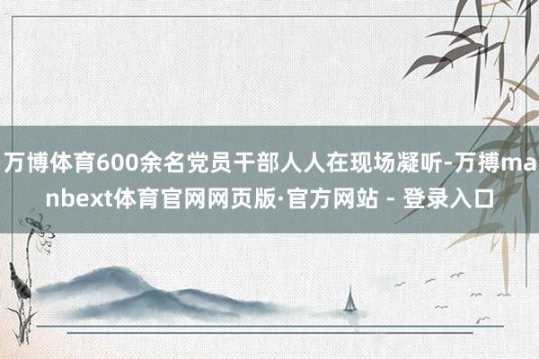 万博体育600余名党员干部人人在现场凝听-万搏manbext体育官网网页版·官方网站 - 登录入口