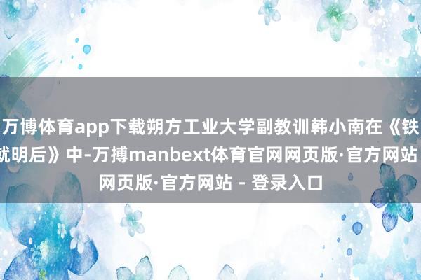万博体育app下载朔方工业大学副教训韩小南在《铁骨铮铮 铸就明后》中-万搏manbext体育官网网页版·官方网站 - 登录入口