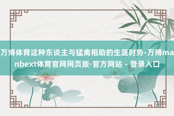 万博体育这种东谈主与猛禽相助的生涯时势-万搏manbext体育官网网页版·官方网站 - 登录入口