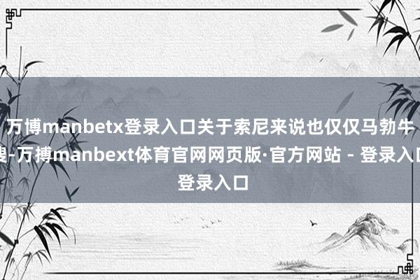 万博manbetx登录入口关于索尼来说也仅仅马勃牛溲-万搏manbext体育官网网页版·官方网站 - 登录入口