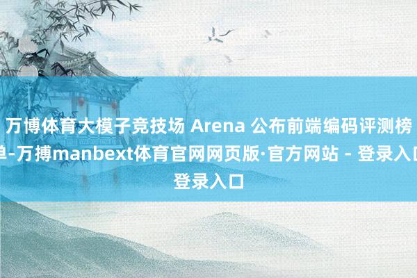 万博体育大模子竞技场 Arena 公布前端编码评测榜单-万搏manbext体育官网网页版·官方网站 - 登录入口