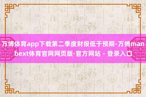 万博体育app下载第二季度财报低于预期-万搏manbext体育官网网页版·官方网站 - 登录入口