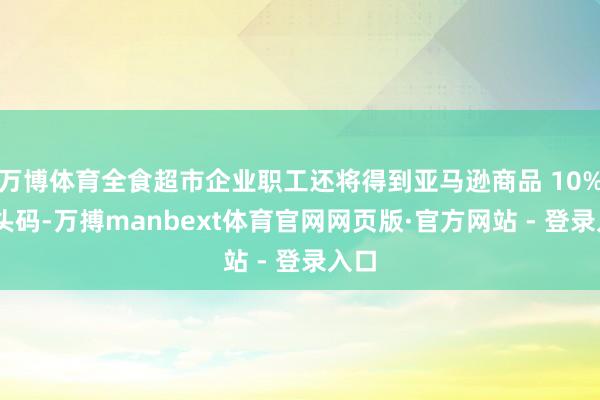 万博体育全食超市企业职工还将得到亚马逊商品 10% 扣头码-万搏manbext体育官网网页版·官方网站 - 登录入口