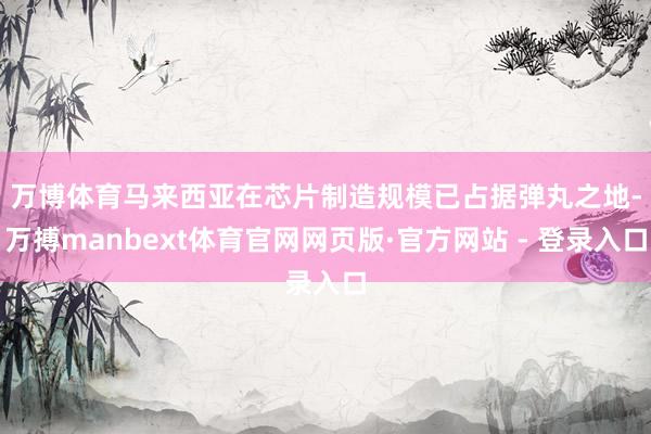 万博体育 马来西亚在芯片制造规模已占据弹丸之地-万搏manbext体育官网网页版·官方网站 - 登录入口