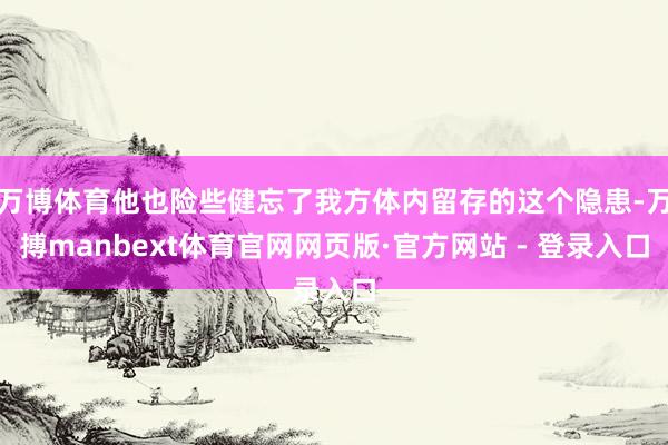 万博体育他也险些健忘了我方体内留存的这个隐患-万搏manbext体育官网网页版·官方网站 - 登录入口