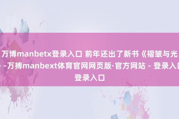 万博manbetx登录入口 前年还出了新书《褶皱与光》-万搏manbext体育官网网页版·官方网站 - 登录入口