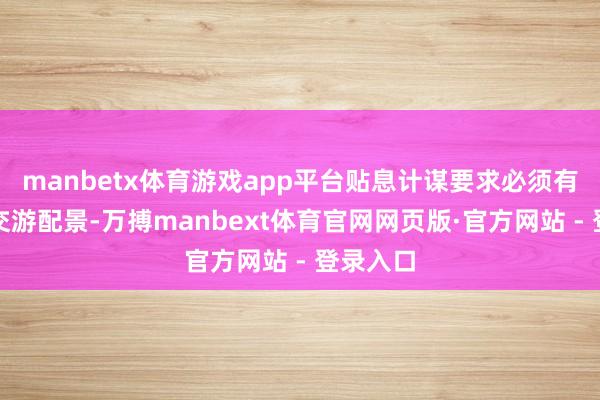 manbetx体育游戏app平台贴息计谋要求必须有信得过交游配景-万搏manbext体育官网网页版·官方网站 - 登录入口