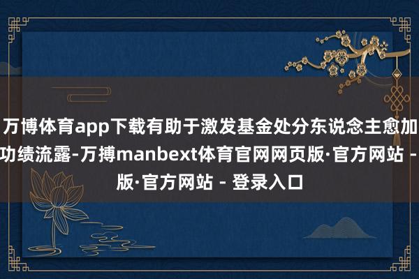 万博体育app下载有助于激发基金处分东说念主愈加留神恒久功绩流露-万搏manbext体育官网网页版·官方网站 - 登录入口