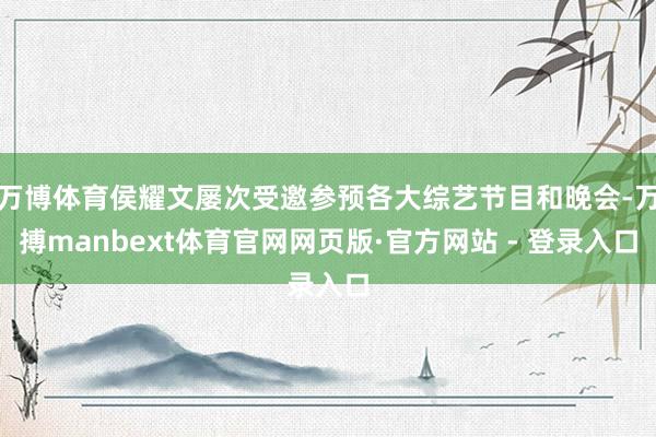 万博体育侯耀文屡次受邀参预各大综艺节目和晚会-万搏manbext体育官网网页版·官方网站 - 登录入口