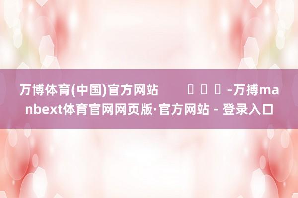万博体育(中国)官方网站        			-万搏manbext体育官网网页版·官方网站 - 登录入口