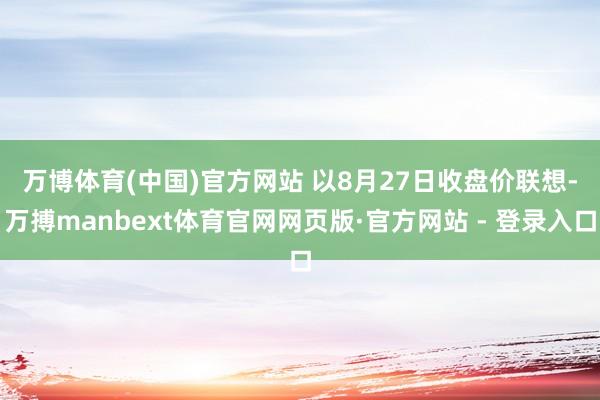 万博体育(中国)官方网站 　　以8月27日收盘价联想-万搏manbext体育官网网页版·官方网站 - 登录入口
