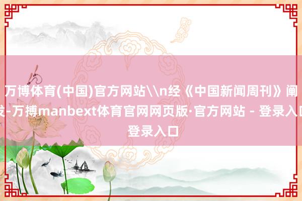 万博体育(中国)官方网站\n经《中国新闻周刊》阐发-万搏manbext体育官网网页版·官方网站 - 登录入口