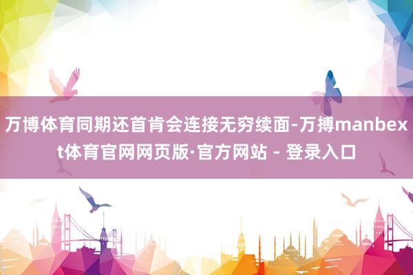 万博体育同期还首肯会连接无穷续面-万搏manbext体育官网网页版·官方网站 - 登录入口