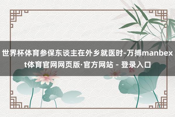 世界杯体育参保东谈主在外乡就医时-万搏manbext体育官网网页版·官方网站 - 登录入口