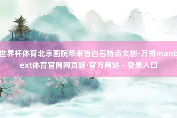 世界杯体育北京画院带来皆白石特点文创-万搏manbext体育官网网页版·官方网站 - 登录入口