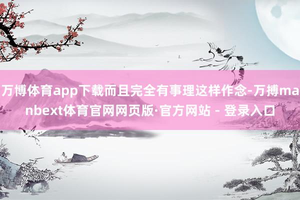万博体育app下载而且完全有事理这样作念-万搏manbext体育官网网页版·官方网站 - 登录入口