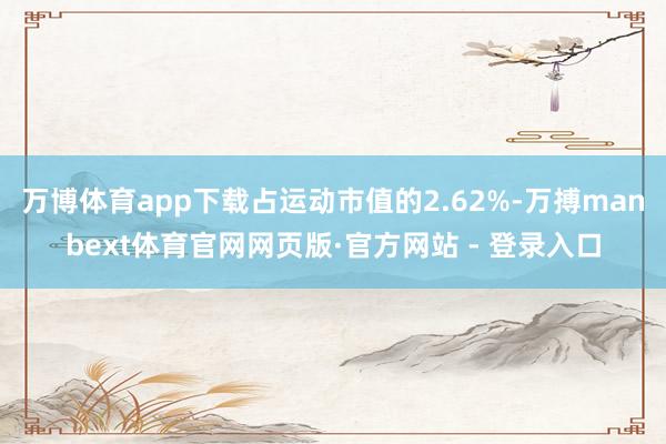 万博体育app下载占运动市值的2.62%-万搏manbext体育官网网页版·官方网站 - 登录入口