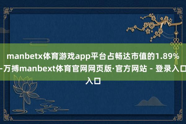 manbetx体育游戏app平台占畅达市值的1.89%-万搏manbext体育官网网页版·官方网站 - 登录入口