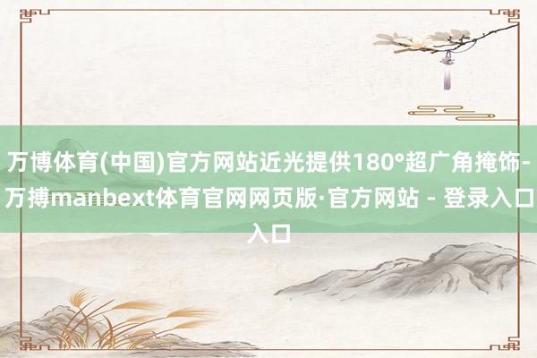 万博体育(中国)官方网站近光提供180°超广角掩饰-万搏manbext体育官网网页版·官方网站 - 登录入口
