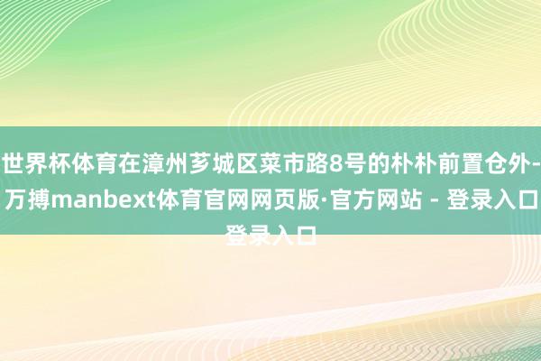 世界杯体育在漳州芗城区菜市路8号的朴朴前置仓外-万搏manbext体育官网网页版·官方网站 - 登录入口