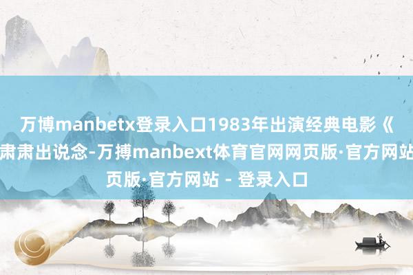 万博manbetx登录入口1983年出演经典电影《城南往事》肃肃出说念-万搏manbext体育官网网页版·官方网站 - 登录入口