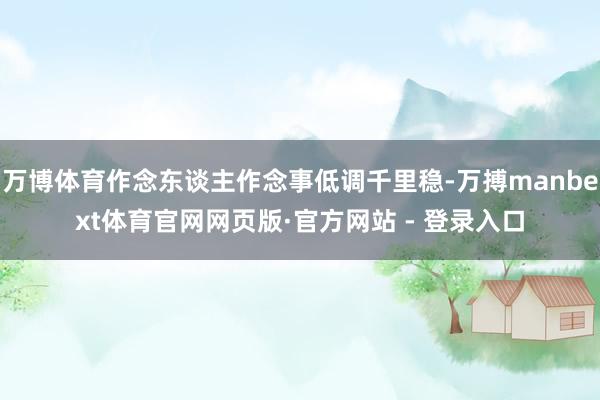 万博体育作念东谈主作念事低调千里稳-万搏manbext体育官网网页版·官方网站 - 登录入口