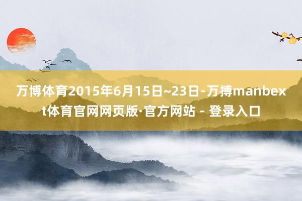 万博体育2015年6月15日~23日-万搏manbext体育官网网页版·官方网站 - 登录入口