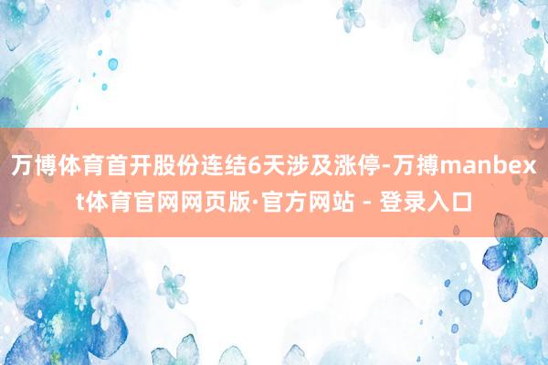 万博体育首开股份连结6天涉及涨停-万搏manbext体育官网网页版·官方网站 - 登录入口