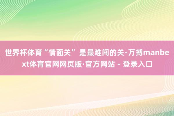 世界杯体育“情面关” 是最难闯的关-万搏manbext体育官网网页版·官方网站 - 登录入口