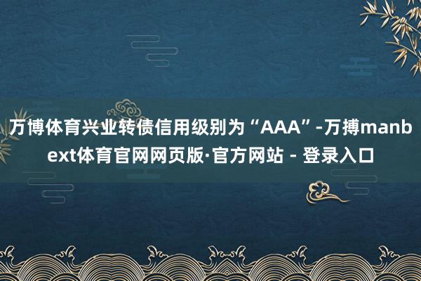万博体育兴业转债信用级别为“AAA”-万搏manbext体育官网网页版·官方网站 - 登录入口