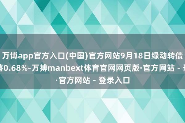 万博app官方入口(中国)官方网站9月18日绿动转债收盘着落0.68%-万搏manbext体育官网网页版·官方网站 - 登录入口