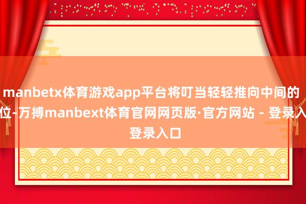 manbetx体育游戏app平台将叮当轻轻推向中间的 C 位-万搏manbext体育官网网页版·官方网站 - 登录入口