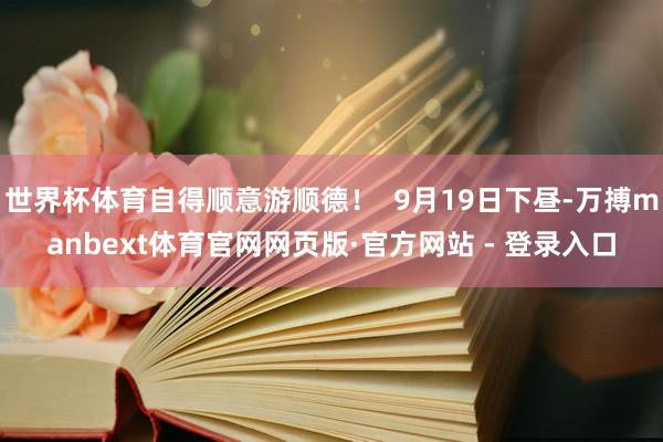 世界杯体育自得顺意游顺德！  9月19日下昼-万搏manbext体育官网网页版·官方网站 - 登录入口