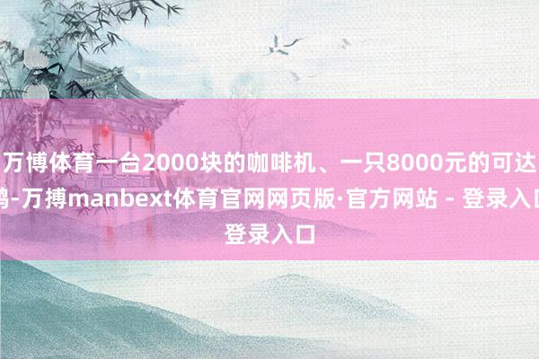 万博体育一台2000块的咖啡机、一只8000元的可达鸭-万搏manbext体育官网网页版·官方网站 - 登录入口
