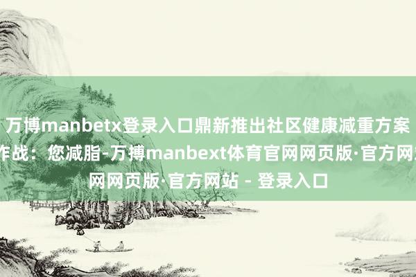 万博manbetx登录入口鼎新推出社区健康减重方案——《甩肉大作战：您减脂-万搏manbext体育官网网页版·官方网站 - 登录入口