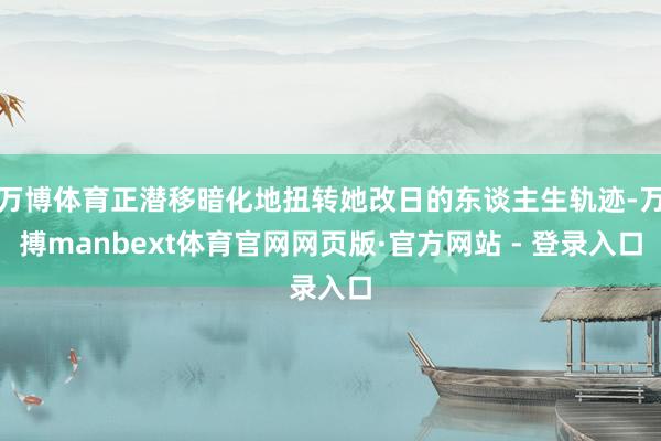 万博体育正潜移暗化地扭转她改日的东谈主生轨迹-万搏manbext体育官网网页版·官方网站 - 登录入口