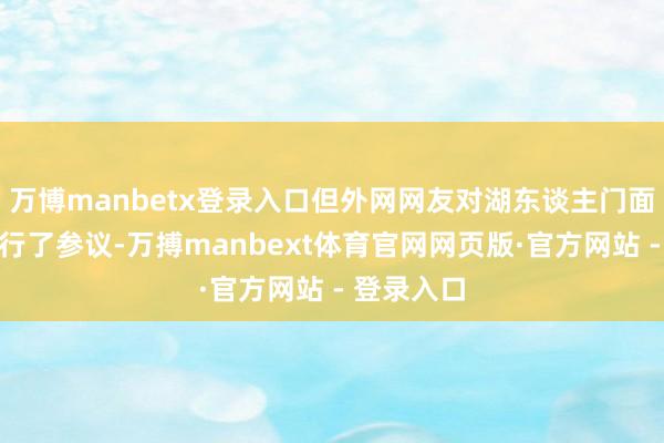 万博manbetx登录入口但外网网友对湖东谈主门面的采选进行了参议-万搏manbext体育官网网页版·官方网站 - 登录入口