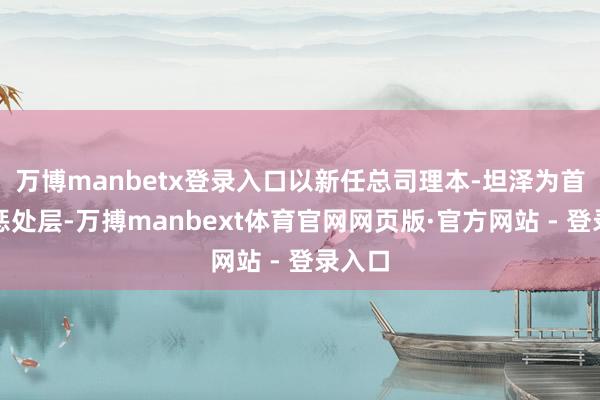 万博manbetx登录入口以新任总司理本-坦泽为首的新惩处层-万搏manbext体育官网网页版·官方网站 - 登录入口
