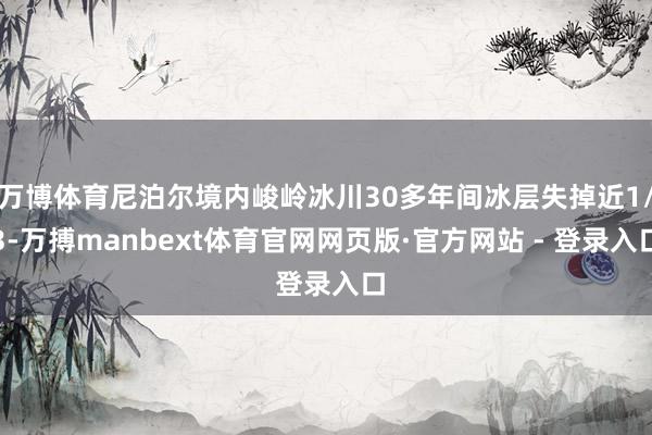 万博体育尼泊尔境内峻岭冰川30多年间冰层失掉近1/3-万搏manbext体育官网网页版·官方网站 - 登录入口