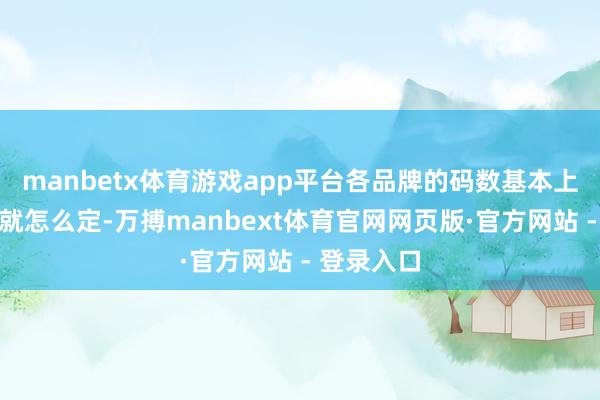 manbetx体育游戏app平台各品牌的码数基本上爱怎么定就怎么定-万搏manbext体育官网网页版·官方网站 - 登录入口