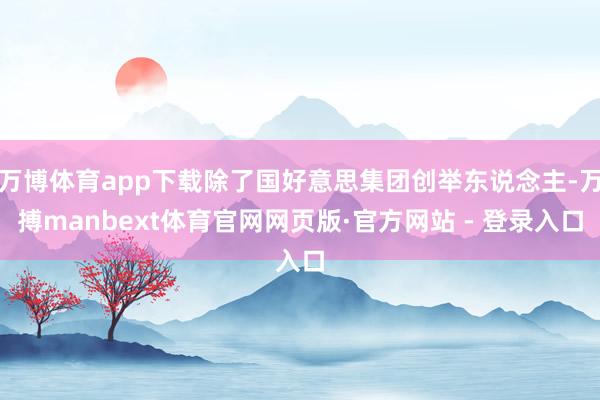 万博体育app下载除了国好意思集团创举东说念主-万搏manbext体育官网网页版·官方网站 - 登录入口
